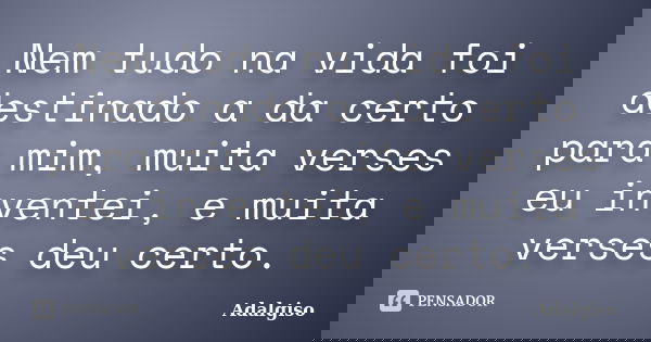 Nem tudo na vida foi destinado a da certo para mim, muita verses eu inventei, e muita verses deu certo.... Frase de Adalgiso.