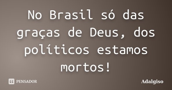 No Brasil só das graças de Deus, dos políticos estamos mortos!... Frase de Adalgiso.