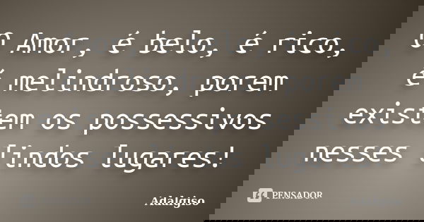 O Amor, é belo, é rico, é melindroso, porem existem os possessivos nesses lindos lugares!... Frase de Adalgiso.