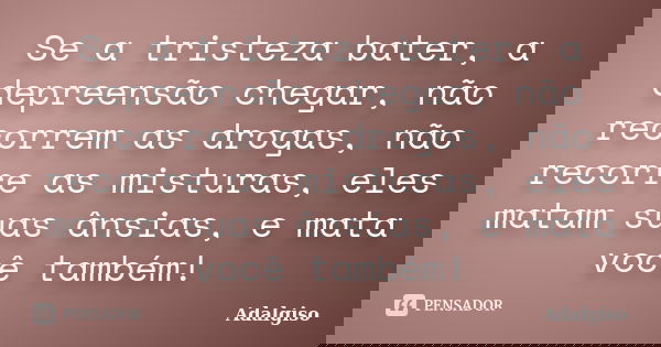 Se a tristeza bater, a depreensão chegar, não recorrem as drogas, não recorre as misturas, eles matam suas ânsias, e mata você também!... Frase de Adalgiso.
