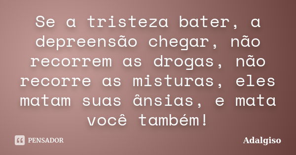 Se a tristeza bater, a depreensão chegar, não recorrem as drogas, não recorre as misturas, eles matam suas ânsias, e mata você também!... Frase de Adalgiso.