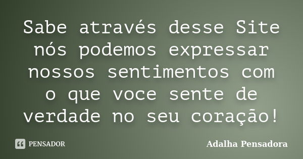 Sabe através desse Site nós podemos expressar nossos sentimentos com o que voce sente de verdade no seu coração!... Frase de Adalha Pensadora.