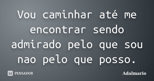 Vou caminhar até me encontrar sendo admirado pelo que sou nao pelo que posso.... Frase de Adalmario.