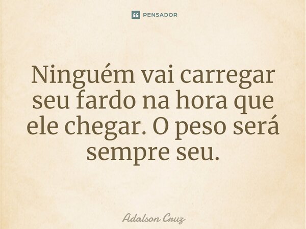 ⁠Ninguém vai carregar seu fardo na hora que ele chegar. O peso será sempre seu.... Frase de Adalson Cruz.