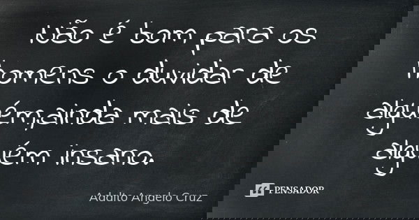 Não é bom para os homens o duvidar de alguém,ainda mais de alguém insano.... Frase de Adalto Angelo Cruz.