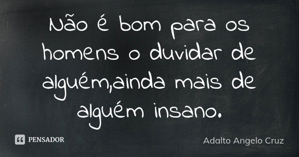 Não é bom para os homens o duvidar de alguém,ainda mais de alguém insano.... Frase de Adalto Angelo Cruz.