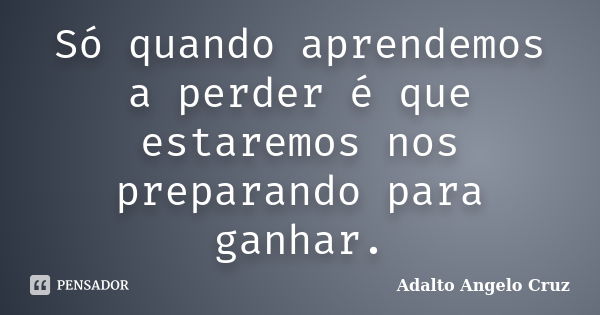 Só quando aprendemos a perder é que estaremos nos preparando para ganhar.... Frase de Adalto Angelo Cruz.