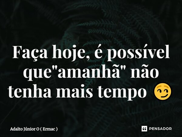 ⁠Faça hoje, é possível que "amanhã" não tenha mais tempo 😏... Frase de Adalto Júnior O ( Ermac ).