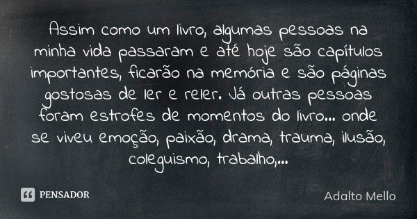 Assim como um livro, algumas pessoas na minha vida passaram e até hoje são capítulos importantes, ficarão na memória e são páginas gostosas de ler e reler. Já o... Frase de Adalto Mello.