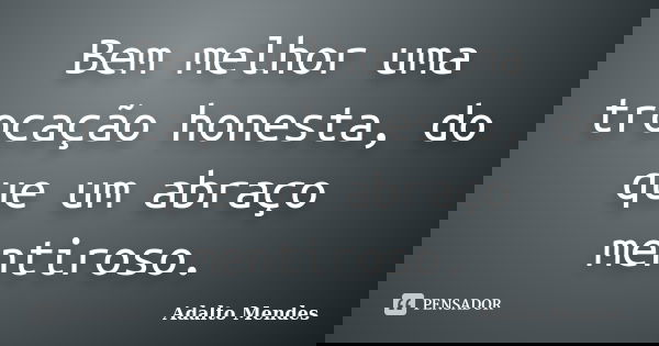 Bem melhor uma trocação honesta, do que um abraço mentiroso.... Frase de Adalto Mendes.