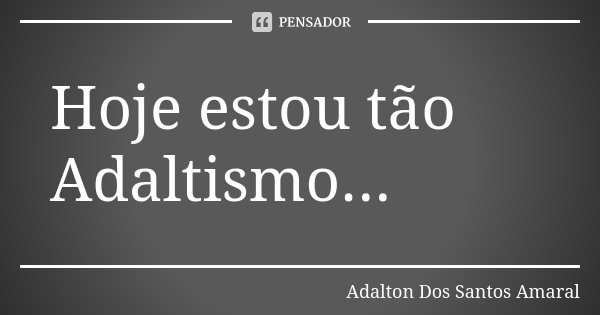 Hoje estou tão Adaltismo...... Frase de Adalton Dos Santos Amaral.
