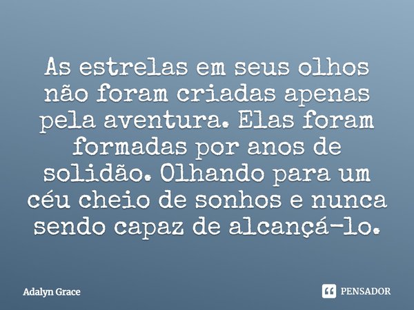 ⁠As estrelas em seus olhos não foram criadas apenas pela aventura. Elas foram formadas por anos de solidão. Olhando para um céu cheio de sonhos e nunca sendo ca... Frase de Adalyn Grace.