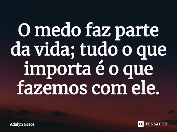 O medo faz parte da vida; tudo o que importa é o que fazemos com ele.... Frase de Adalyn Grace.
