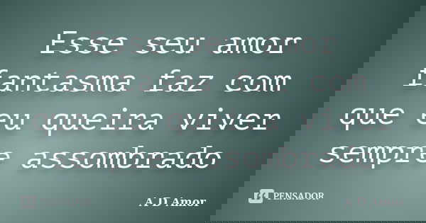 Esse seu amor fantasma faz com que eu queira viver sempre assombrado... Frase de A D Amor.