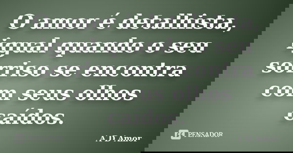 O amor é detalhista, igual quando o seu sorriso se encontra com seus olhos caídos.... Frase de A D Amor.