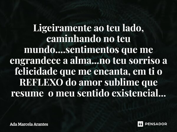 ⁠Ligeiramente ao teu lado, caminhando no teu mundo....sentimentos que me engrandece a alma...no teu sorriso a felicidade que me encanta, em ti o REFLEXO do amor... Frase de Ada Marcela Arantes.