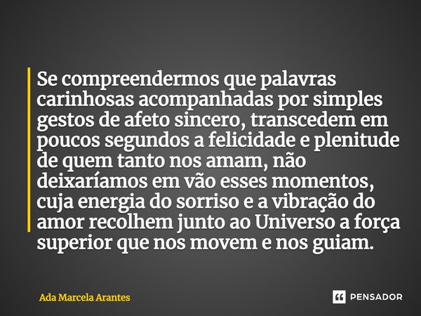 ⁠Se compreendermos que palavras carinhosas acompanhadas por simples gestos de afeto sincero, transcedem em poucos segundos a felicidade e plenitude de quem tant... Frase de Ada Marcela Arantes.