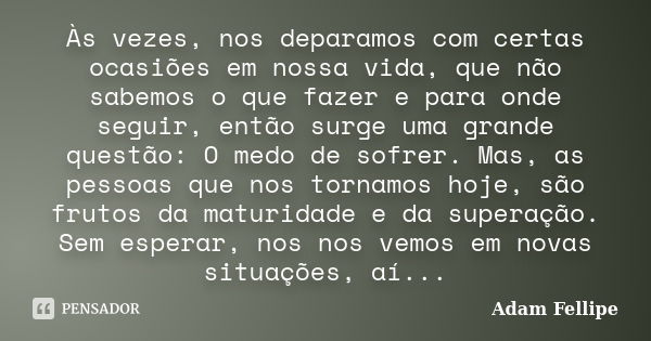 Às vezes, nos deparamos com certas ocasiões em nossa vida, que não sabemos o que fazer e para onde seguir, então surge uma grande questão: O medo de sofrer. Mas... Frase de Adam Fellipe.