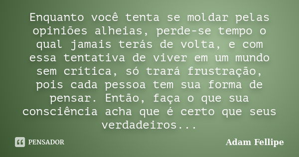 Enquanto você tenta se moldar pelas opiniões alheias, perde-se tempo o qual jamais terás de volta, e com essa tentativa de viver em um mundo sem crítica, só tra... Frase de Adam Fellipe.