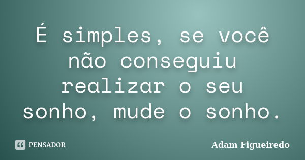 É simples, se você não conseguiu realizar o seu sonho, mude o sonho.... Frase de Adam Figueiredo.