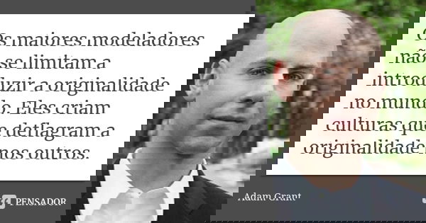 Os maiores modeladores não se limitam a introduzir a originalidade no mundo. Eles criam culturas que deflagram a originalidade nos outros.... Frase de Adam Grant.