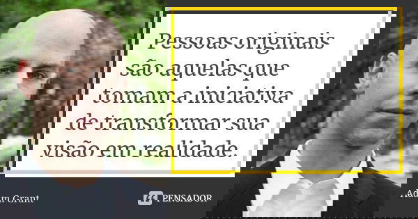 Pessoas originais são aquelas que tomam a iniciativa de transformar sua visão em realidade.... Frase de Adam Grant.