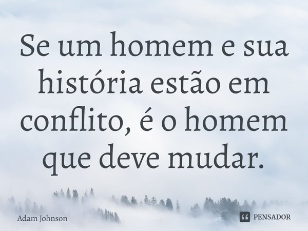 ⁠Se um homem e sua história estão em conflito, é o homem que deve mudar.... Frase de Adam Johnson.