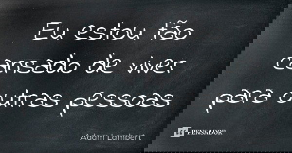 Eu estou tão cansado de viver para outras pessoas... Frase de Adam Lambert.