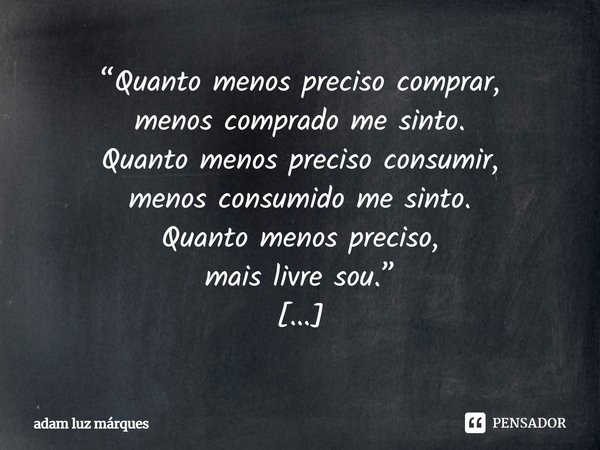 ⁠“Quanto menos preciso comprar,
menos comprado me sinto.
Quanto menos preciso consumir,
menos consumido me sinto.
Quanto menos preciso,
mais livre sou.”
ada luz... Frase de adam luz márques.