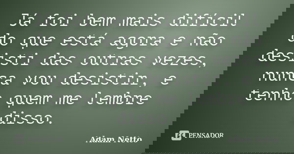 Já foi bem mais difícil do que está agora e não desisti das outras vezes, nunca vou desistir, e tenho quem me lembre disso.... Frase de Adam Netto.