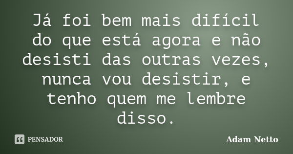 Já foi bem mais difícil do que está agora e não desisti das outras vezes, nunca vou desistir, e tenho quem me lembre disso.... Frase de Adam Netto.