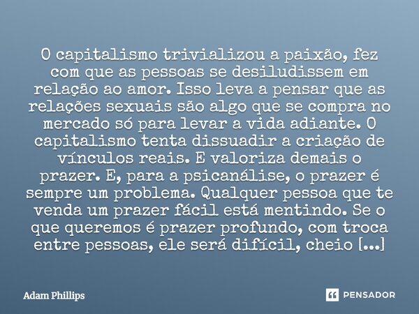 O capitalismo trivializou a paixão, fez com que as pessoas se desiludissem em relação ao amor. Isso leva a pensar que as relações sexuais são algo que se compra... Frase de Adam Phillips.