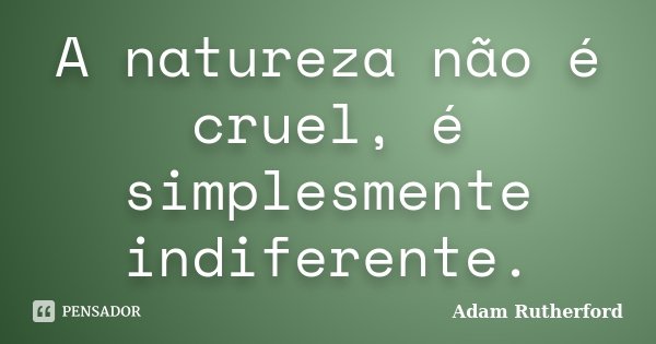 A natureza não é cruel, é simplesmente indiferente.... Frase de Adam Rutherford.