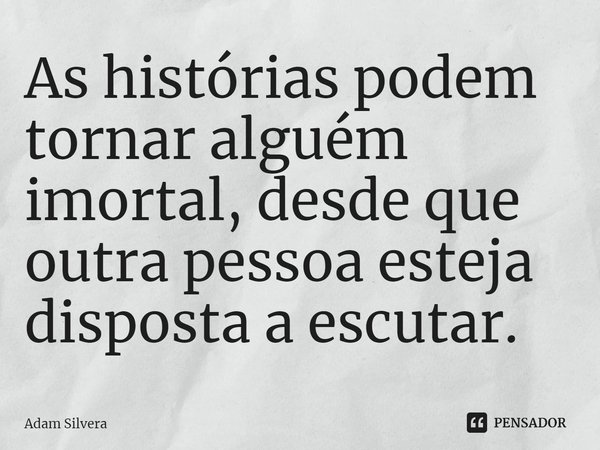 ⁠As histórias podem tornar alguém imortal, desde que outra pessoa esteja disposta a escutar.... Frase de Adam Silvera.