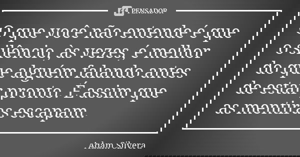 O que você não entende é que o silêncio, às vezes, é melhor do que alguém falando antes de estar pronto. É assim que as mentiras escapam.... Frase de Adam Silvera.