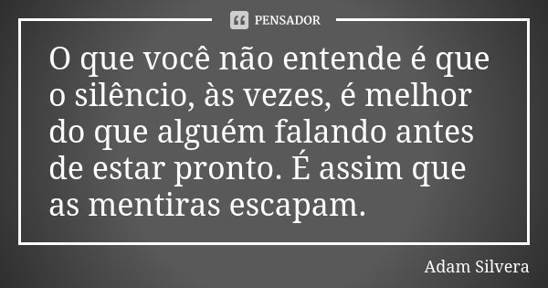 O que você não entende é que o silêncio, às vezes, é melhor do que alguém falando antes de estar pronto. É assim que as mentiras escapam.... Frase de Adam Silvera.