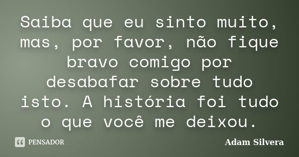 Saiba que eu sinto muito, mas, por favor, não fique bravo comigo por desabafar sobre tudo isto. A história foi tudo o que você me deixou.... Frase de Adam Silvera.