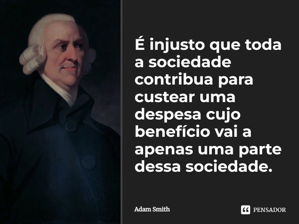 ⁠É injusto que toda a sociedade contribua para custear uma despesa cujo benefício vai a apenas uma parte dessa sociedade.... Frase de Adam Smith.