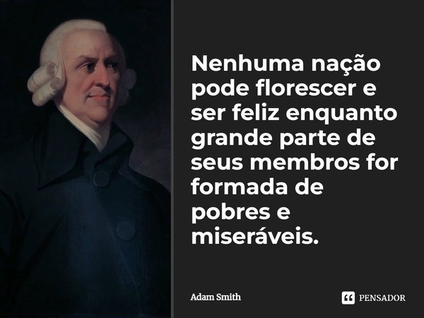 ⁠Nenhuma nação pode florescer e ser feliz enquanto grande parte de seus membros for formada de pobres e miseráveis.... Frase de Adam Smith.