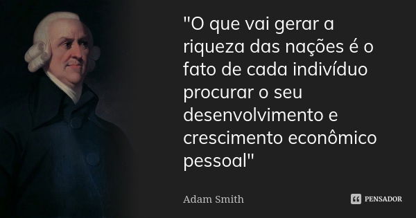 "O que vai gerar a riqueza das nações é o fato de cada indivíduo procurar o seu desenvolvimento e crescimento econômico pessoal"... Frase de Adam Smith.