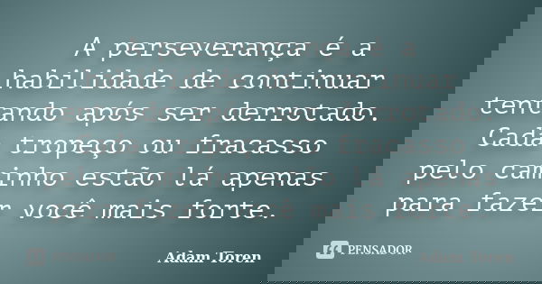 A perseverança é a habilidade de continuar tentando após ser derrotado. Cada tropeço ou fracasso pelo caminho estão lá apenas para fazer você mais forte.... Frase de Adam Toren.