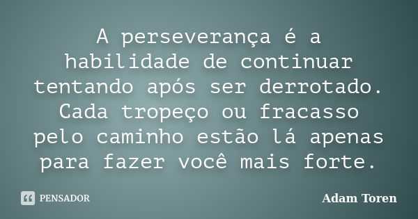 A perseverança é a habilidade de continuar tentando após ser derrotado. Cada tropeço ou fracasso pelo caminho estão lá apenas para fazer você mais forte.... Frase de Adam Toren.