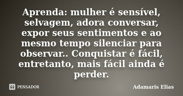 Aprenda: mulher é sensível, selvagem, adora conversar, expor seus sentimentos e ao mesmo tempo silenciar para observar.. Conquistar é fácil, entretanto, mais fá... Frase de Adamaris Elias.