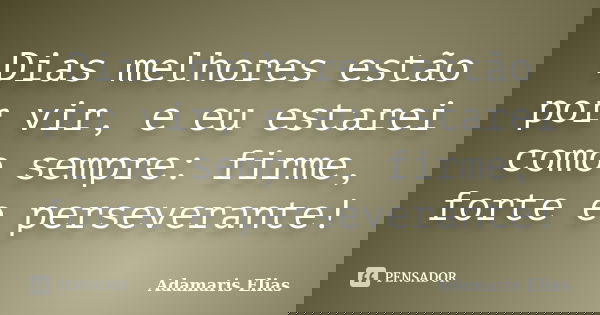 Dias melhores estão por vir, e eu estarei como sempre: firme, forte e perseverante!... Frase de Adamaris Elias.