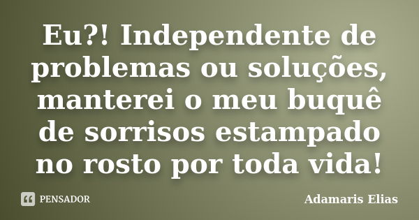 Eu?! Independente de problemas ou soluções, manterei o meu buquê de sorrisos estampado no rosto por toda vida!... Frase de Adamaris Elias.