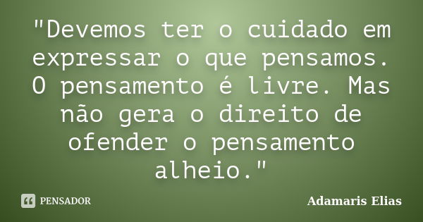 "Devemos ter o cuidado em expressar o que pensamos. O pensamento é livre. Mas não gera o direito de ofender o pensamento alheio."... Frase de Adamaris Elias.