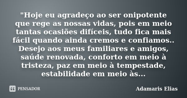 "Hoje eu agradeço ao ser onipotente que rege as nossas vidas, pois em meio tantas ocasiões difíceis, tudo fica mais fácil quando ainda cremos e confiamos..... Frase de Adamaris Elias.