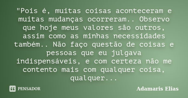 "Pois é, muitas coisas aconteceram e muitas mudanças ocorreram.. Observo que hoje meus valores são outros, assim como as minhas necessidades também.. Não f... Frase de Adamaris Elias.