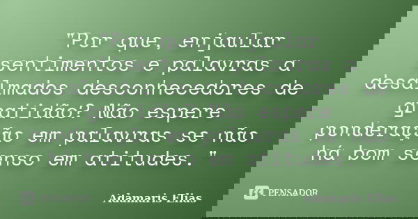 "Por que, enjaular sentimentos e palavras a desalmados desconhecedores de gratidão? Não espere ponderação em palavras se não há bom senso em atitudes."... Frase de Adamaris Elias.