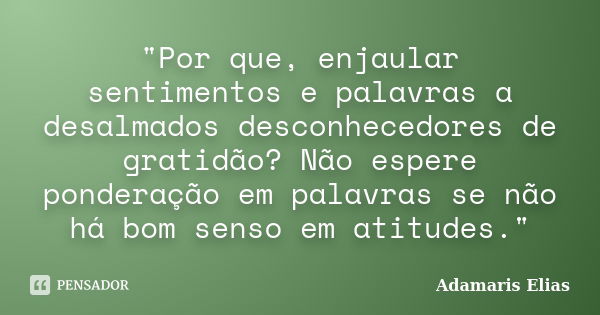 "Por que, enjaular sentimentos e palavras a desalmados desconhecedores de gratidão? Não espere ponderação em palavras se não há bom senso em atitudes."... Frase de Adamaris Elias.